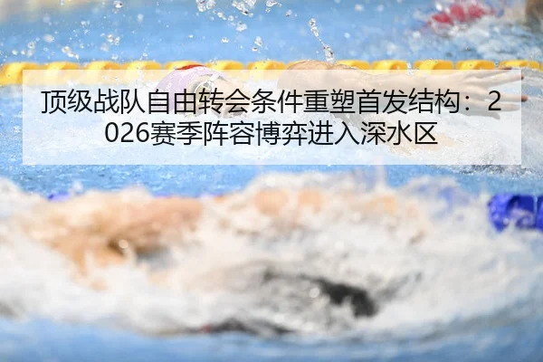 顶级战队自由转会条件重塑首发结构：2026赛季阵容博弈进入深水区